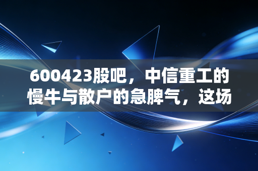 600423股吧,中信重工的慢牛与散户的急脾气,这场博弈谁才是赢家?