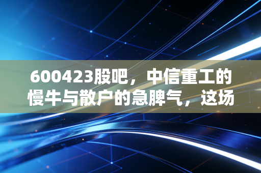 600423股吧,中信重工的慢牛与散户的急脾气,这场博弈谁才是赢家?