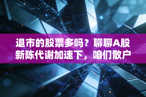 退市的股票多吗?聊聊A股新陈代谢加速下,咱们散户该如何避坑