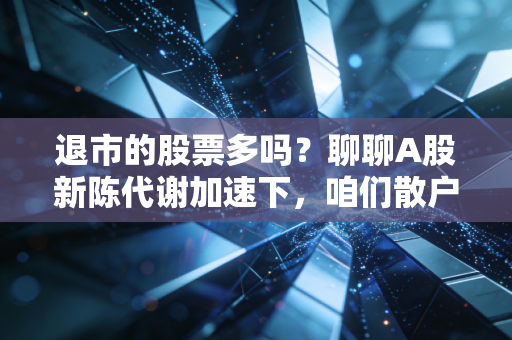 退市的股票多吗?聊聊A股新陈代谢加速下,咱们散户该如何避坑