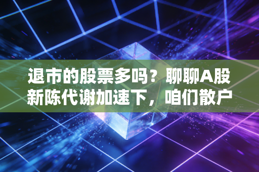 退市的股票多吗?聊聊A股新陈代谢加速下,咱们散户该如何避坑