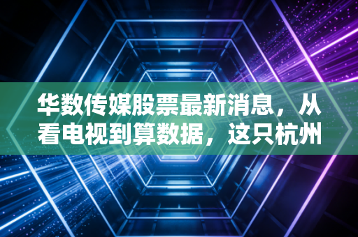 华数传媒股票最新消息，从看电视到算数据，这只杭州本地股的华丽转身值得期待吗？