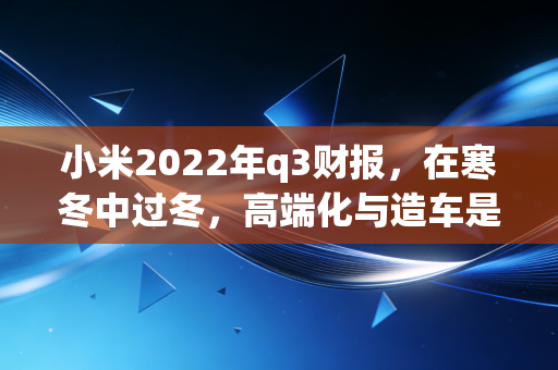 小米2022年q3财报，在寒冬中过冬，高端化与造车是唯一的解药吗？