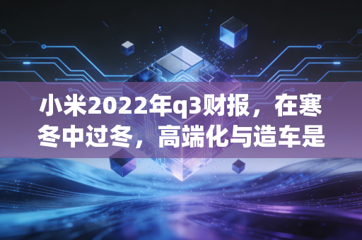 小米2022年q3财报，在寒冬中过冬，高端化与造车是唯一的解药吗？