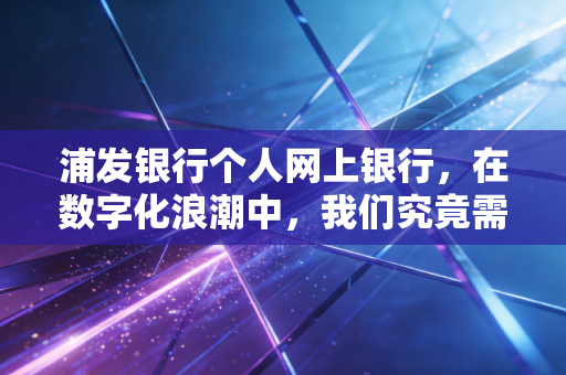 浦发银行个人网上银行，在数字化浪潮中，我们究竟需要什么样的金融管家？