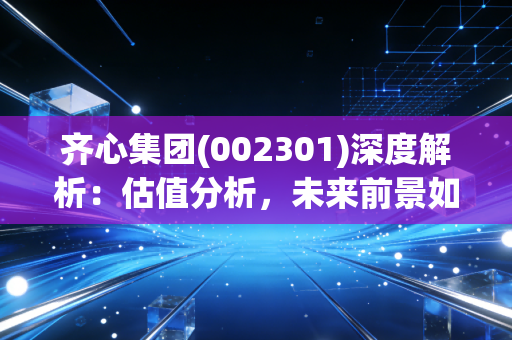 齐心集团(002301)深度解析:估值分析,未来前景如何?