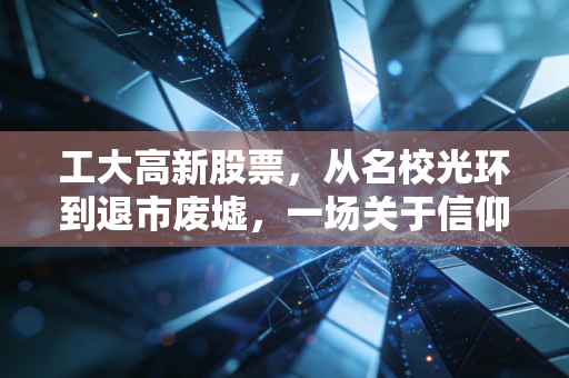 工大高新股票,从名校光环到退市废墟,一场关于信仰与代价的残酷复盘