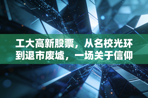 工大高新股票,从名校光环到退市废墟,一场关于信仰与代价的残酷复盘