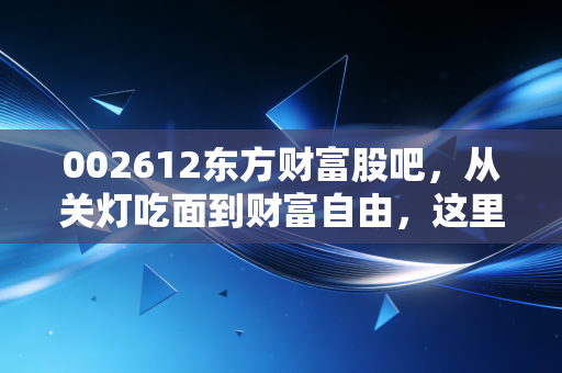 002612东方财富股吧，从关灯吃面到财富自由，这里藏着A股最真实的众生相