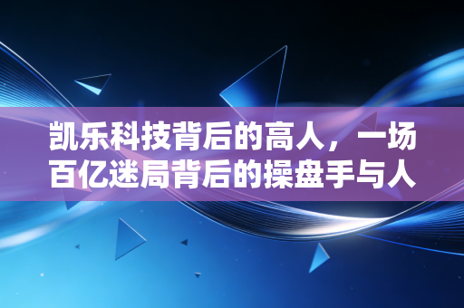凯乐科技背后的高人，一场百亿迷局背后的操盘手与人性博弈