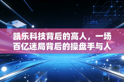 凯乐科技背后的高人，一场百亿迷局背后的操盘手与人性博弈