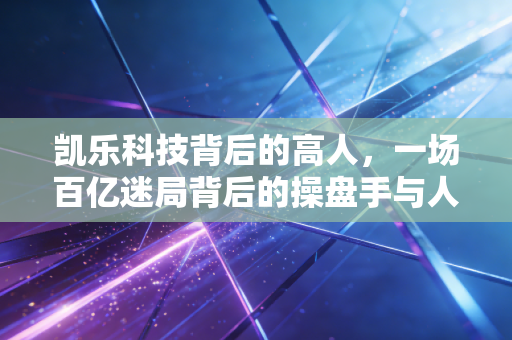 凯乐科技背后的高人，一场百亿迷局背后的操盘手与人性博弈