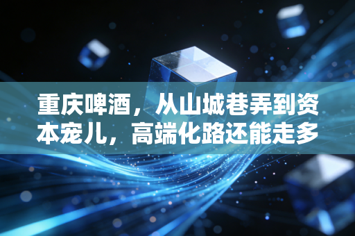 重庆啤酒，从山城巷弄到资本宠儿，高端化路还能走多远？