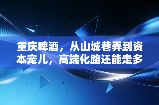 重庆啤酒，从山城巷弄到资本宠儿，高端化路还能走多远？
