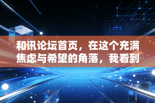 和讯论坛首页，在这个充满焦虑与希望的角落，我看到了中国股市最真实的众生相