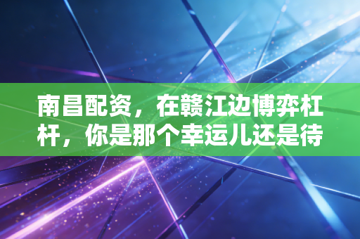 南昌配资,在赣江边博弈杠杆,你是那个幸运儿还是待割韭菜?