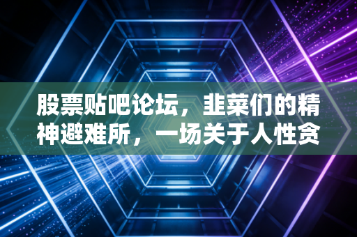 股票贴吧论坛,韭菜们的精神避难所,一场关于人性贪婪与恐惧的狂欢