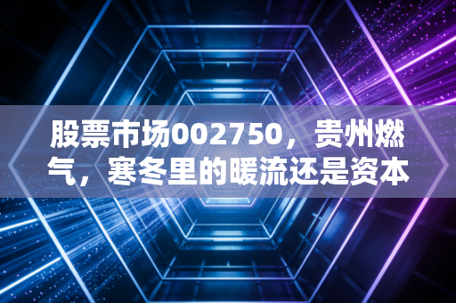 股票市场002750,贵州燃气,寒冬里的暖流还是资本博弈的烟火?