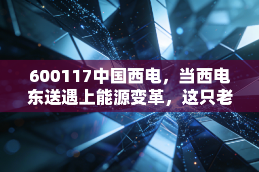 600117中国西电,当西电东送遇上能源变革,这只老牌龙头的新春天