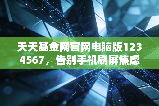 天天基金网官网电脑版1234567，告别手机刷屏焦虑，用大屏幕看清财富的真相
