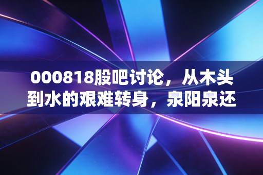 000818股吧讨论，从木头到水的艰难转身，泉阳泉还能喝出百亿市值吗？