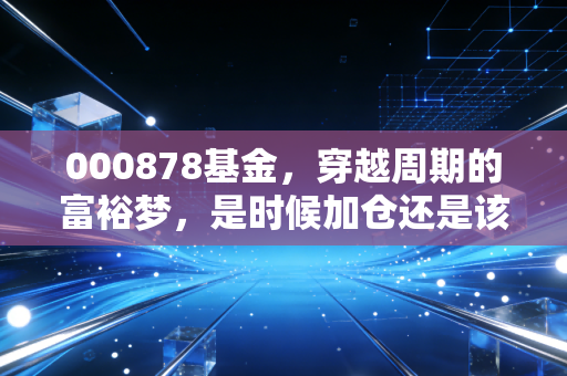 000878基金,穿越周期的富裕梦,是时候加仓还是该止损离场?