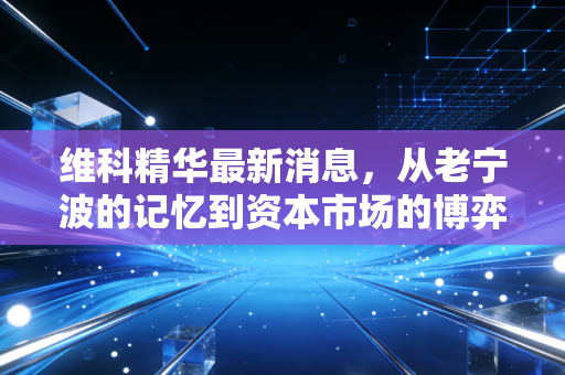 维科精华最新消息，从老宁波的记忆到资本市场的博弈，这只股票还能买吗？