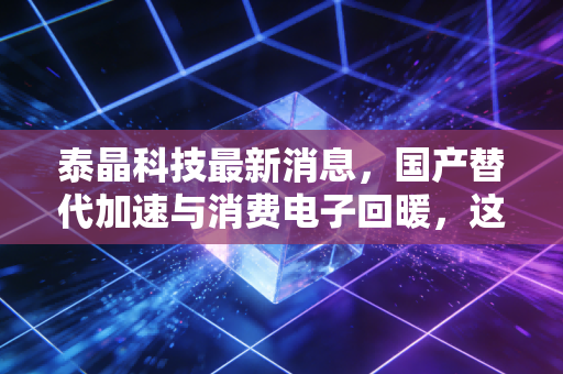 泰晶科技最新消息,国产替代加速与消费电子回暖,这只隐形冠军能否迎来戴维斯双击?