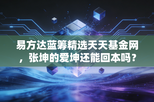 易方达蓝筹精选天天基金网,张坤的爱坤还能回本吗?聊聊我眼中的价值投资与长期主义