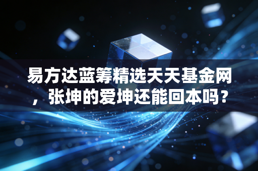 易方达蓝筹精选天天基金网,张坤的爱坤还能回本吗?聊聊我眼中的价值投资与长期主义