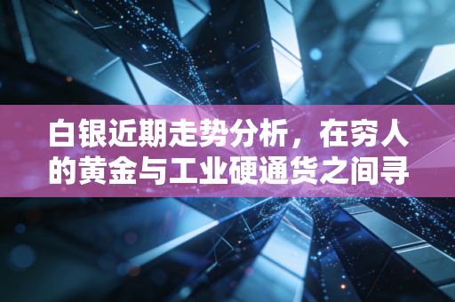 白银近期走势分析,在穷人的黄金与工业硬通货之间寻找平衡