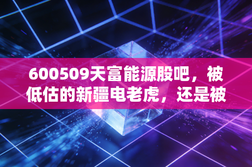 600509天富能源股吧，被低估的新疆电老虎，还是被煤价压垮的公用事业？——一个老股民眼中的机会与陷阱