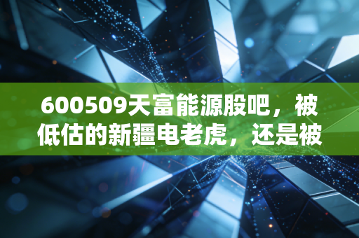 600509天富能源股吧，被低估的新疆电老虎，还是被煤价压垮的公用事业？——一个老股民眼中的机会与陷阱