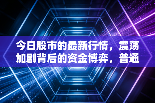 今日股市的最新行情,震荡加剧背后的资金博弈,普通投资者该如何在过山车中守住钱袋子?