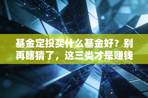 基金定投买什么基金好?别再瞎猜了,这三类才是赚钱的硬道理