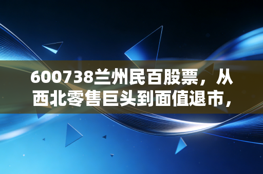 600738兰州民百股票,从西北零售巨头到面值退市,一个时代的背影与投资者的沉痛反思