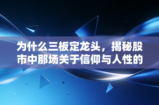 为什么三板定龙头,揭秘股市中那场关于信仰与人性的残酷博弈