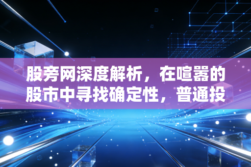 股旁网深度解析,在喧嚣的股市中寻找确定性,普通投资者的生存与突围之道
