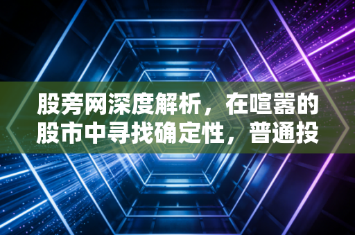 股旁网深度解析,在喧嚣的股市中寻找确定性,普通投资者的生存与突围之道