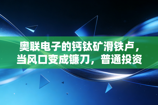 奥联电子的钙钛矿滑铁卢,当风口变成镰刀,普通投资者该如何自保?