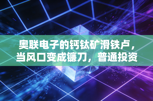 奥联电子的钙钛矿滑铁卢,当风口变成镰刀,普通投资者该如何自保?