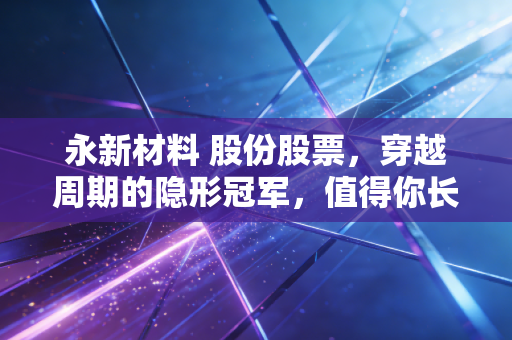 永新材料 股份股票，穿越周期的隐形冠军，值得你长期持有吗？