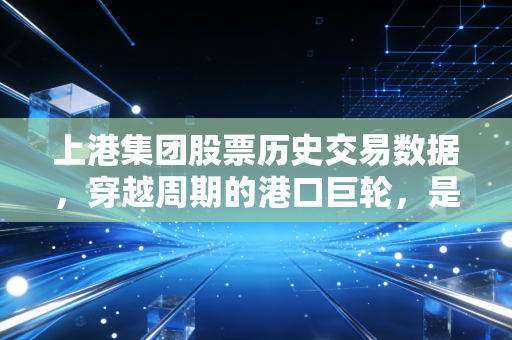上港集团股票历史交易数据，穿越周期的港口巨轮，是稳健的压舱石还是沉睡的蓝筹？