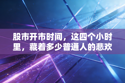 股市开市时间,这四个小时里,藏着多少普通人的悲欢离合?