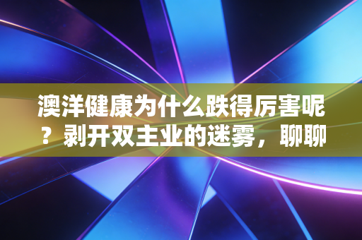 澳洋健康为什么跌得厉害呢?剥开双主业的迷雾,聊聊中小投资者的无奈与抉择