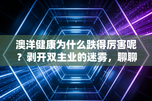 澳洋健康为什么跌得厉害呢?剥开双主业的迷雾,聊聊中小投资者的无奈与抉择
