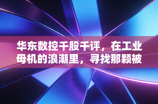 华东数控千股千评，在工业母机的浪潮里，寻找那颗被低估的螺丝钉
