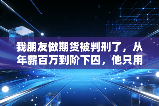 我朋友做期货被判刑了，从年薪百万到阶下囚，他只用了三年