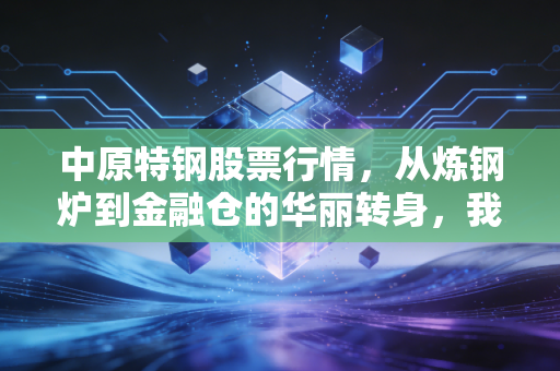 中原特钢股票行情，从炼钢炉到金融仓的华丽转身，我们该如何看待？