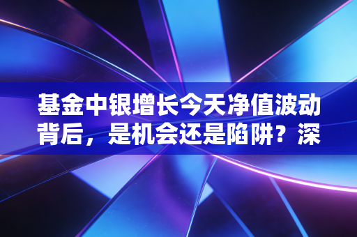 基金中银增长今天净值波动背后，是机会还是陷阱？深度拆解普通投资者的焦虑与对策